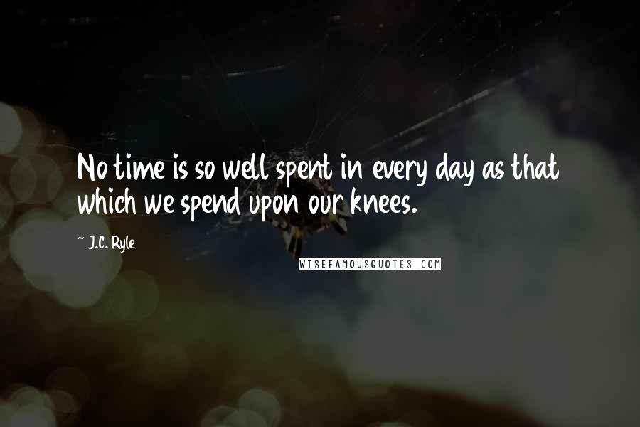 J.C. Ryle quotes: No time is so well spent in every day as that which we spend upon our knees.