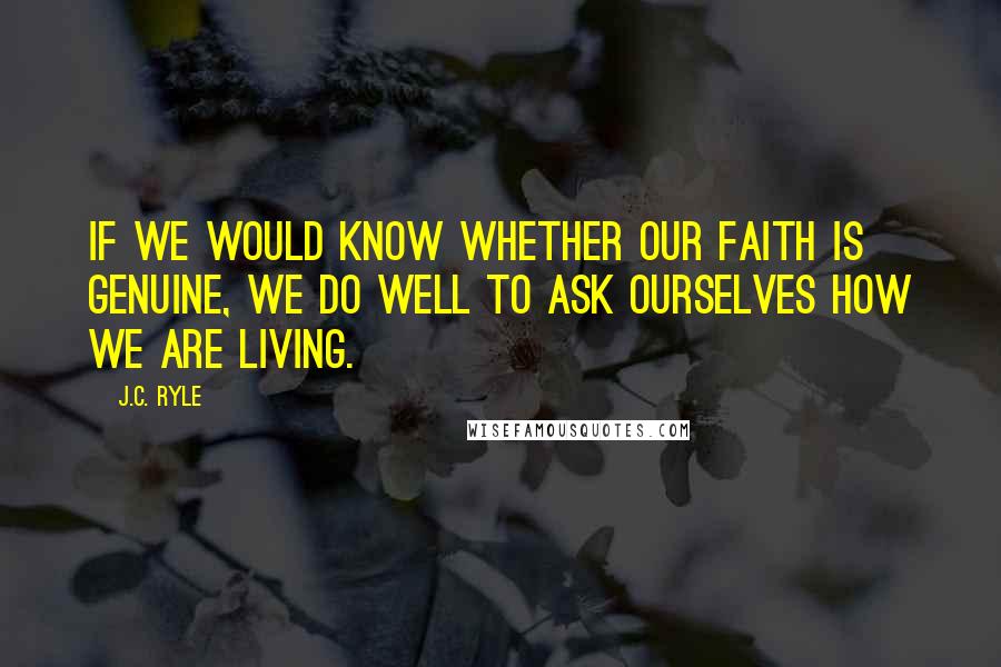 J.C. Ryle quotes: If we would know whether our faith is genuine, we do well to ask ourselves how we are living.
