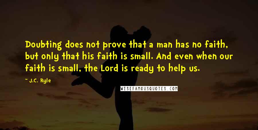J.C. Ryle quotes: Doubting does not prove that a man has no faith, but only that his faith is small. And even when our faith is small, the Lord is ready to help