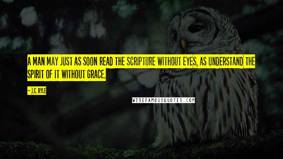 J.C. Ryle quotes: A man may just as soon read the Scripture without eyes, as understand the spirit of it without grace.