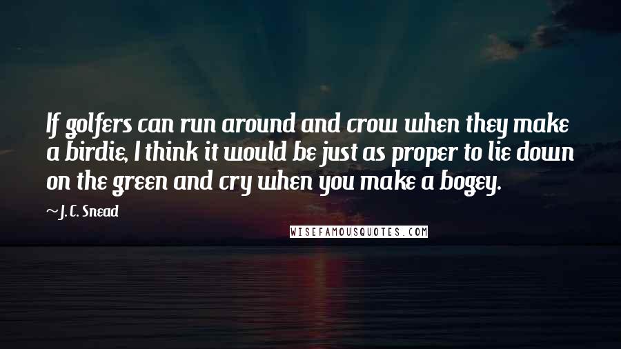 J. C. Snead quotes: If golfers can run around and crow when they make a birdie, I think it would be just as proper to lie down on the green and cry when you