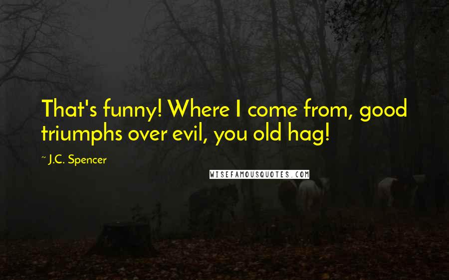 J.C. Spencer quotes: That's funny! Where I come from, good triumphs over evil, you old hag!