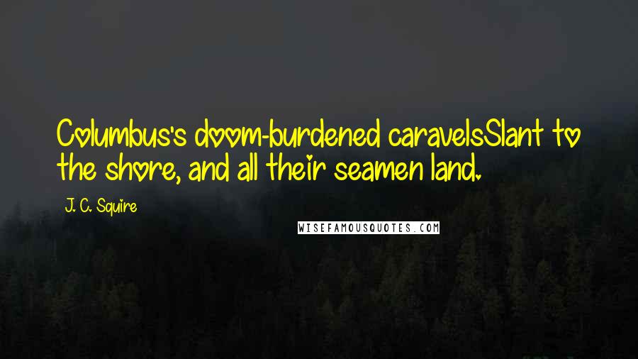 J. C. Squire quotes: Columbus's doom-burdened caravelsSlant to the shore, and all their seamen land.