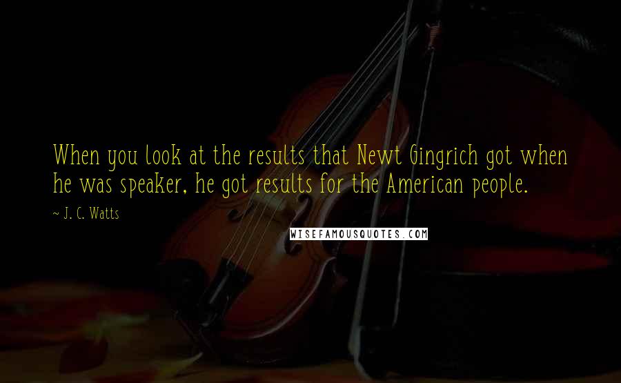 J. C. Watts quotes: When you look at the results that Newt Gingrich got when he was speaker, he got results for the American people.