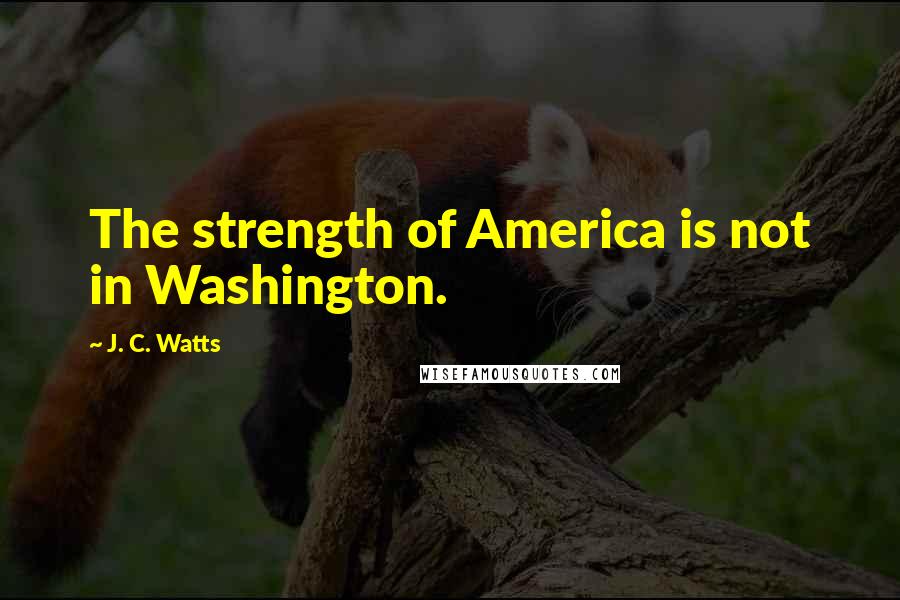 J. C. Watts quotes: The strength of America is not in Washington.