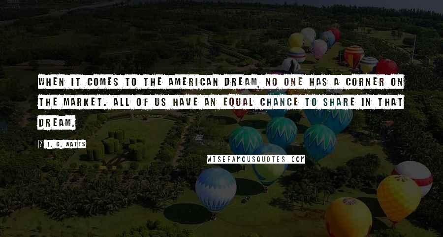 J. C. Watts quotes: When it comes to the American dream, no one has a corner on the market. All of us have an equal chance to share in that dream.