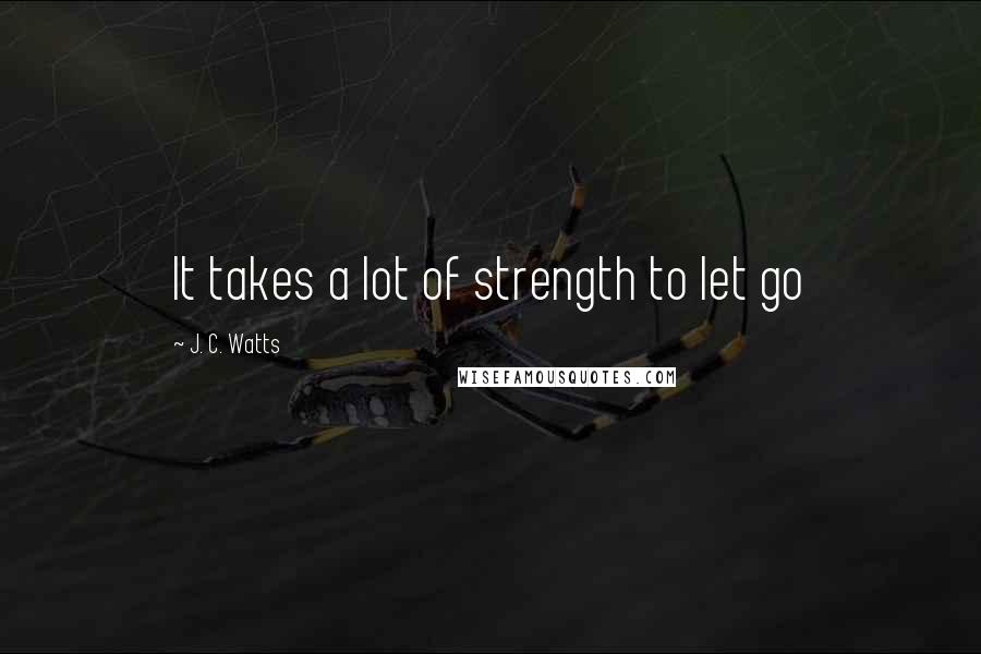 J. C. Watts quotes: It takes a lot of strength to let go