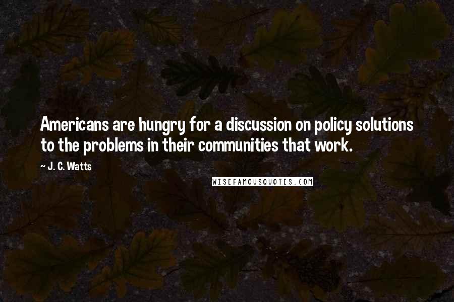 J. C. Watts quotes: Americans are hungry for a discussion on policy solutions to the problems in their communities that work.