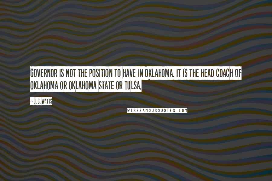J. C. Watts quotes: Governor is not the position to have in Oklahoma. It is the head coach of Oklahoma or Oklahoma State or Tulsa.