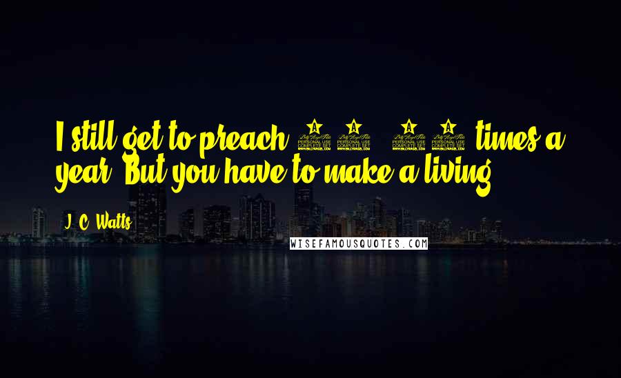 J. C. Watts quotes: I still get to preach 14, 15 times a year. But you have to make a living.