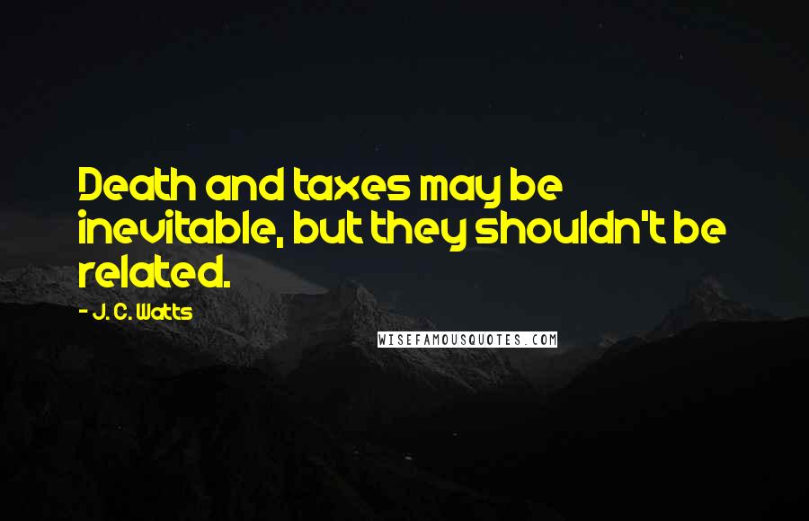 J. C. Watts quotes: Death and taxes may be inevitable, but they shouldn't be related.
