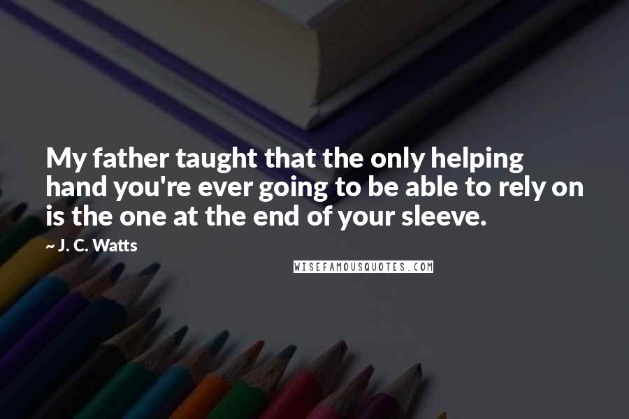 J. C. Watts quotes: My father taught that the only helping hand you're ever going to be able to rely on is the one at the end of your sleeve.