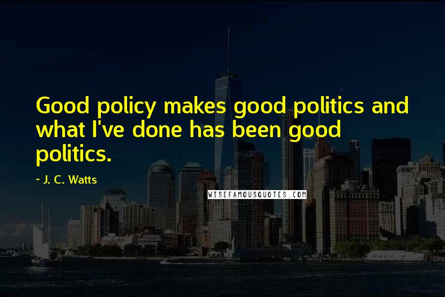 J. C. Watts quotes: Good policy makes good politics and what I've done has been good politics.