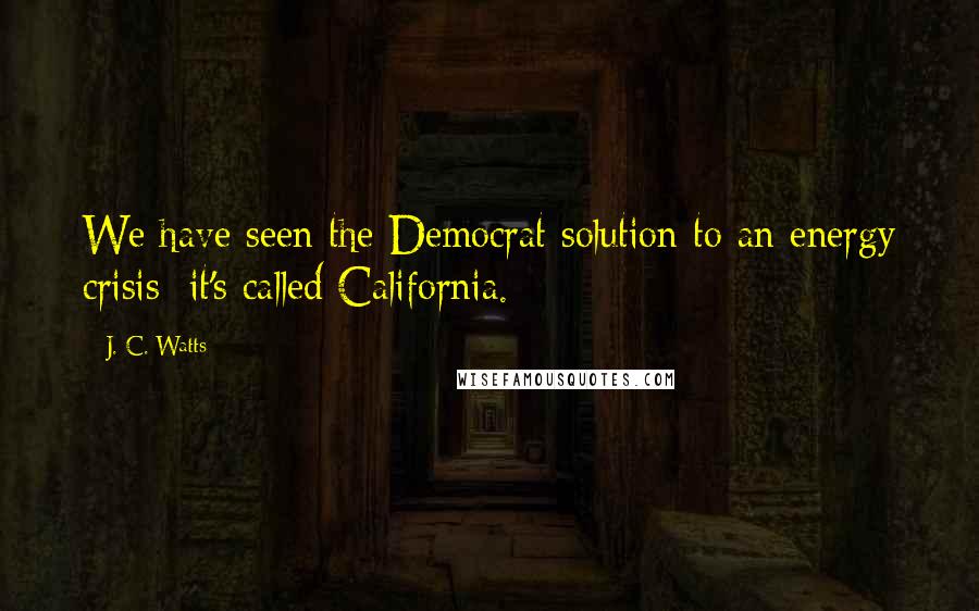J. C. Watts quotes: We have seen the Democrat solution to an energy crisis; it's called California.