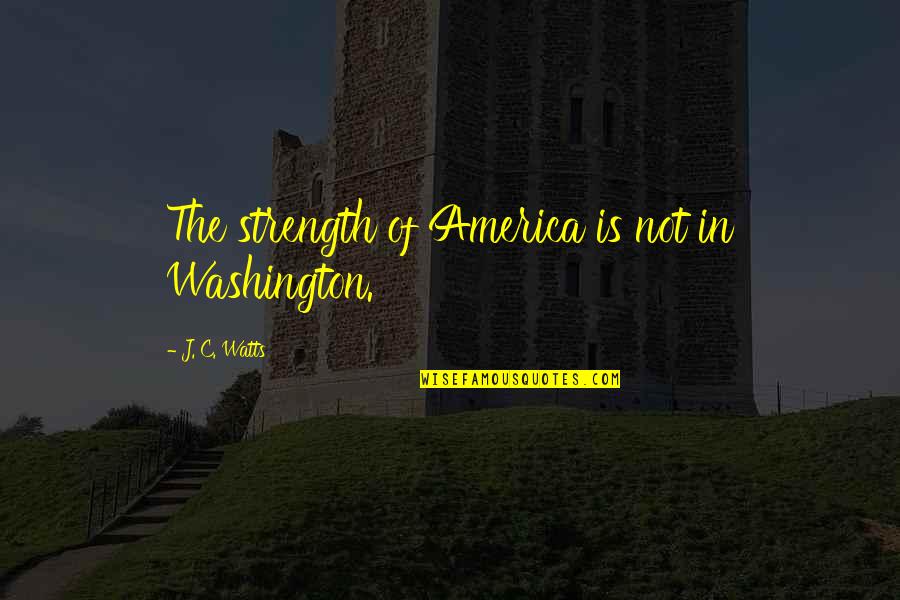 J C Watts Quotes By J. C. Watts: The strength of America is not in Washington.