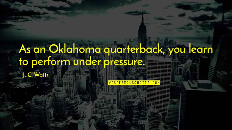 J C Watts Quotes By J. C. Watts: As an Oklahoma quarterback, you learn to perform