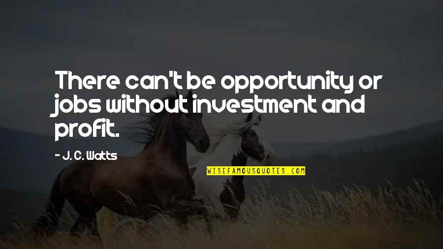 J C Watts Quotes By J. C. Watts: There can't be opportunity or jobs without investment