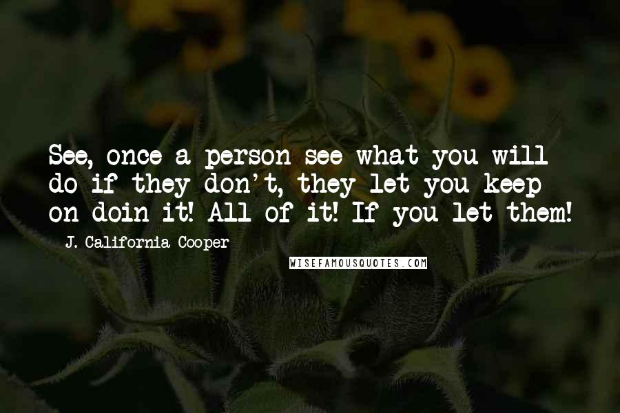 J. California Cooper quotes: See, once a person see what you will do if they don't, they let you keep on doin it! All of it! If you let them!