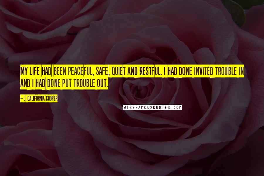 J. California Cooper quotes: My life had been peaceful, safe, quiet and restful. I had done invited trouble in and I had done put trouble out.