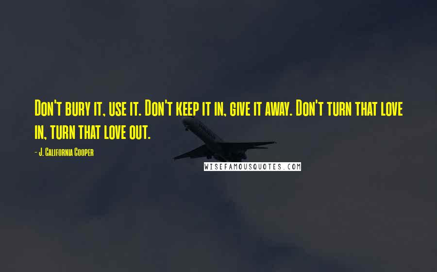 J. California Cooper quotes: Don't bury it, use it. Don't keep it in, give it away. Don't turn that love in, turn that love out.