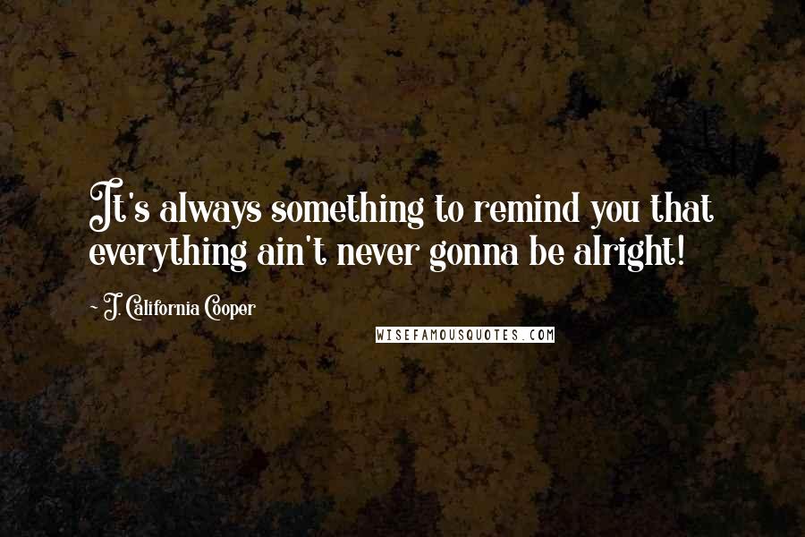 J. California Cooper quotes: It's always something to remind you that everything ain't never gonna be alright!