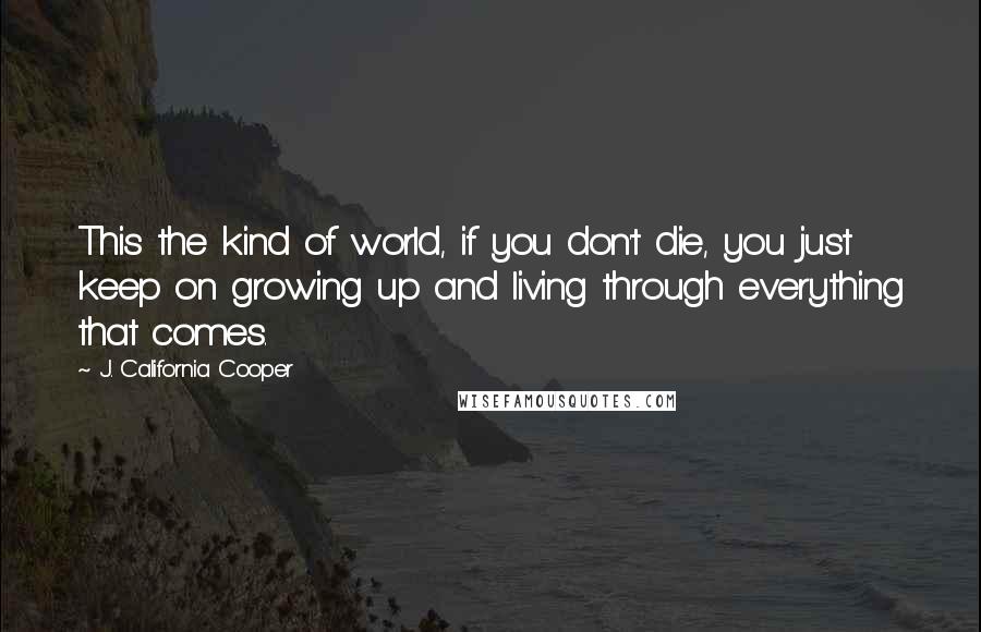 J. California Cooper quotes: This the kind of world, if you don't die, you just keep on growing up and living through everything that comes.