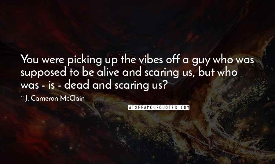 J. Cameron McClain quotes: You were picking up the vibes off a guy who was supposed to be alive and scaring us, but who was - is - dead and scaring us?