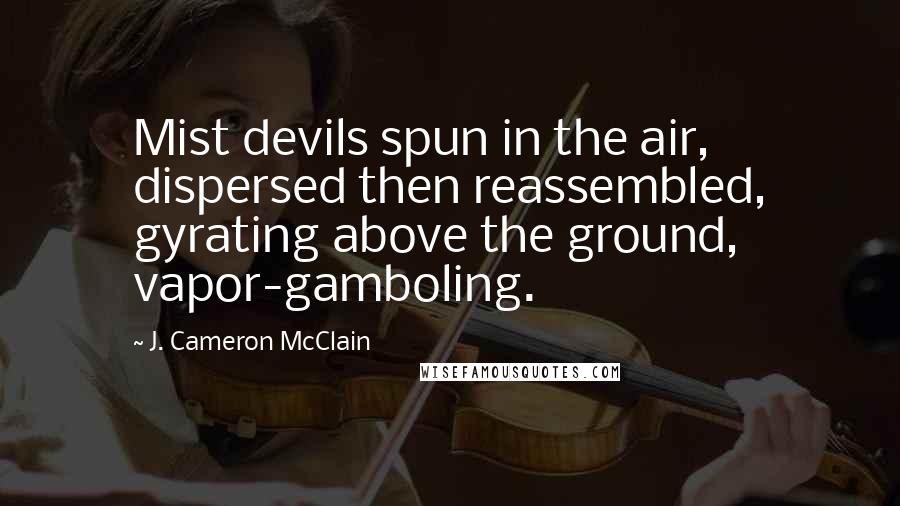 J. Cameron McClain quotes: Mist devils spun in the air, dispersed then reassembled, gyrating above the ground, vapor-gamboling.