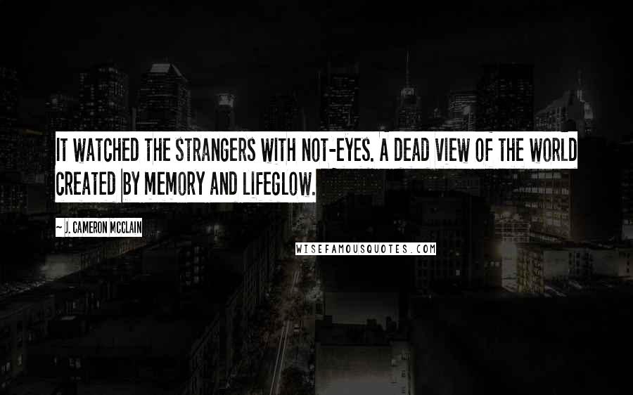 J. Cameron McClain quotes: It watched the strangers with not-eyes. A dead view of the world created by memory and lifeglow.