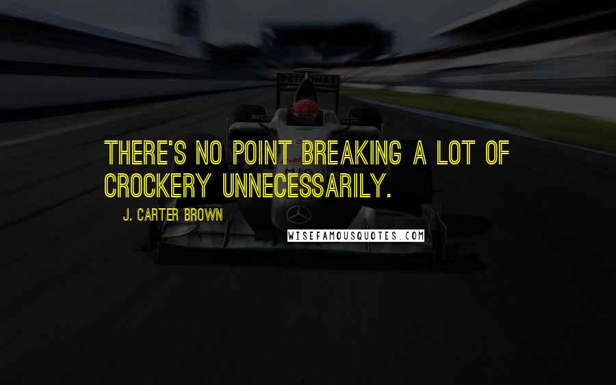 J. Carter Brown quotes: There's no point breaking a lot of crockery unnecessarily.