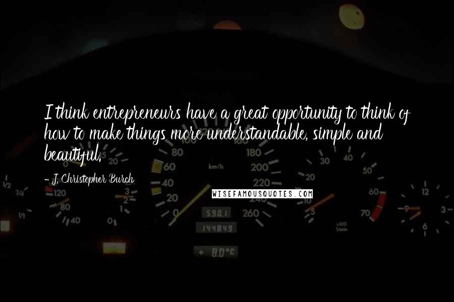 J. Christopher Burch quotes: I think entrepreneurs have a great opportunity to think of how to make things more understandable, simple and beautiful.