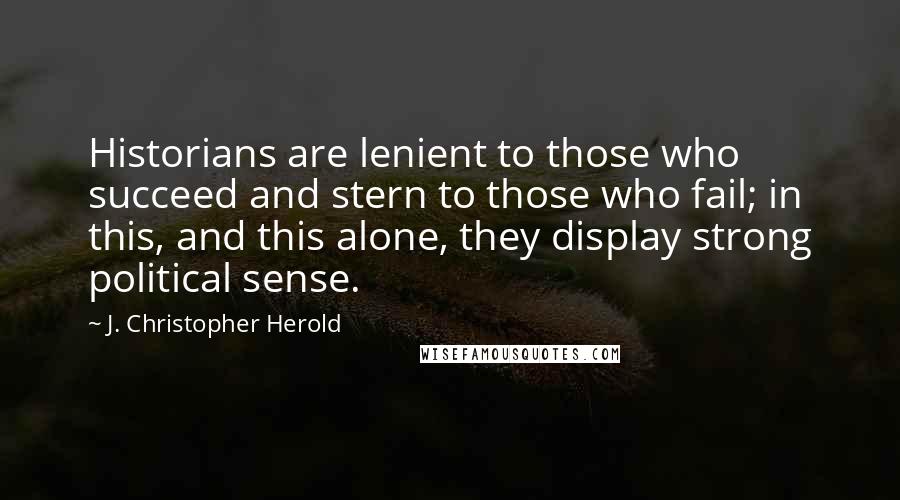 J. Christopher Herold quotes: Historians are lenient to those who succeed and stern to those who fail; in this, and this alone, they display strong political sense.