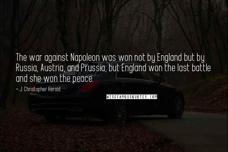 J. Christopher Herold quotes: The war against Napoleon was won not by England but by Russia, Austria, and Prussia; but England won the last battle and she won the peace.