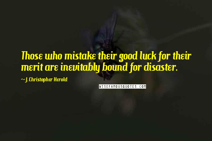 J. Christopher Herold quotes: Those who mistake their good luck for their merit are inevitably bound for disaster.