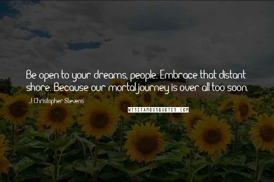 J. Christopher Stevens quotes: Be open to your dreams, people. Embrace that distant shore. Because our mortal journey is over all too soon. J. Christopher Stevens quotes: Be open to your dreams, people. Embrace that distant shore. Because our mortal journey is over all too soon.