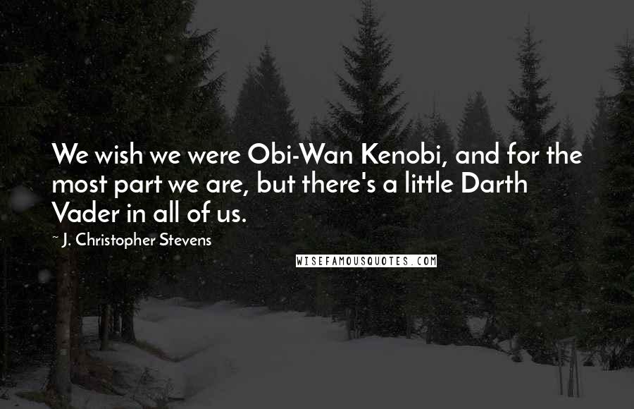 J. Christopher Stevens quotes: We wish we were Obi-Wan Kenobi, and for the most part we are, but there's a little Darth Vader in all of us.