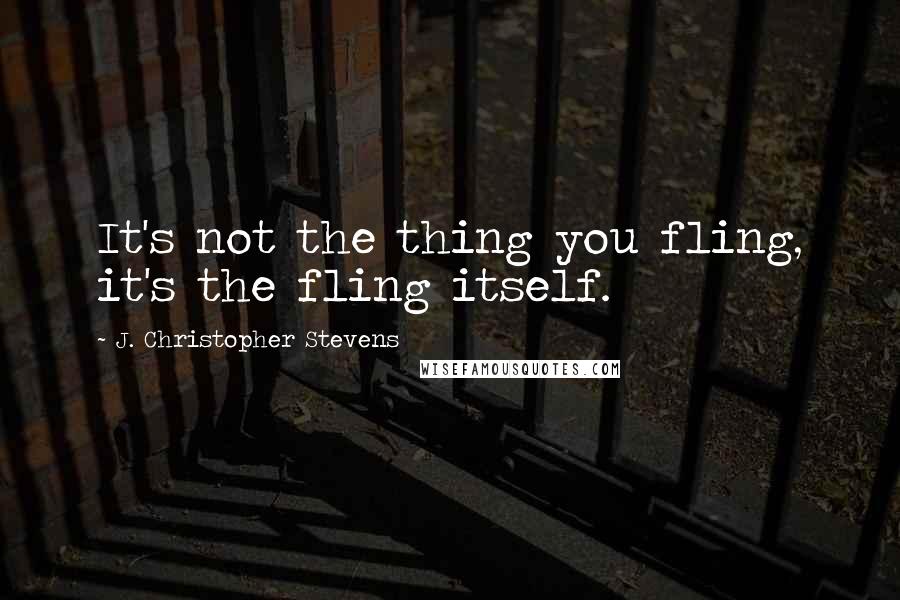J. Christopher Stevens quotes: It's not the thing you fling, it's the fling itself.