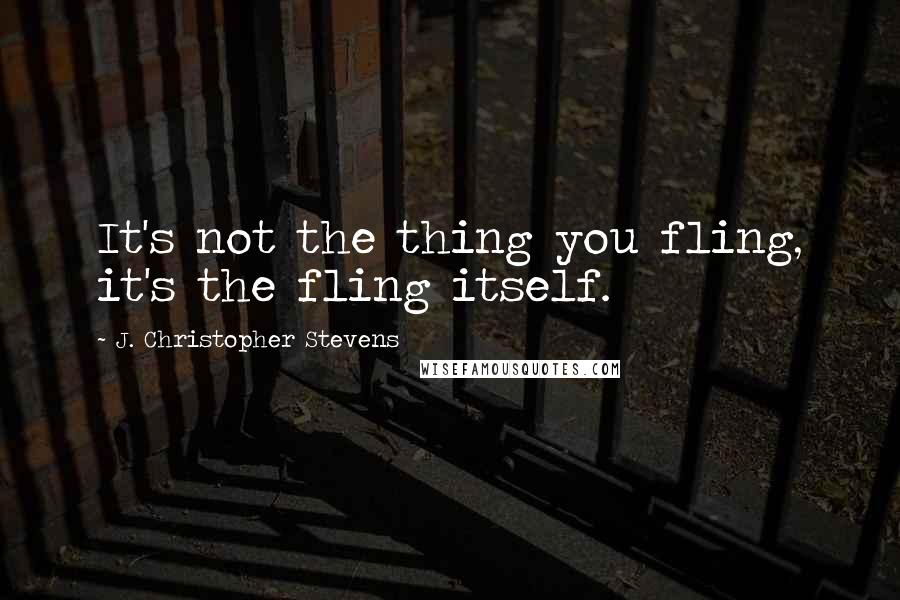 J. Christopher Stevens quotes: It's not the thing you fling, it's the fling itself. J. Christopher Stevens quotes: It's not the thing you fling, it's the fling itself.
