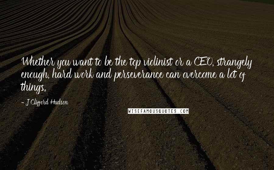 J Clifford Hudson quotes: Whether you want to be the top violinist or a CEO, strangely enough, hard work and perseverance can overcome a lot of things.