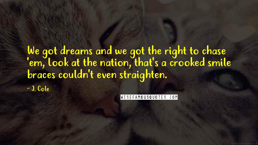 J. Cole quotes: We got dreams and we got the right to chase 'em, Look at the nation, that's a crooked smile braces couldn't even straighten.