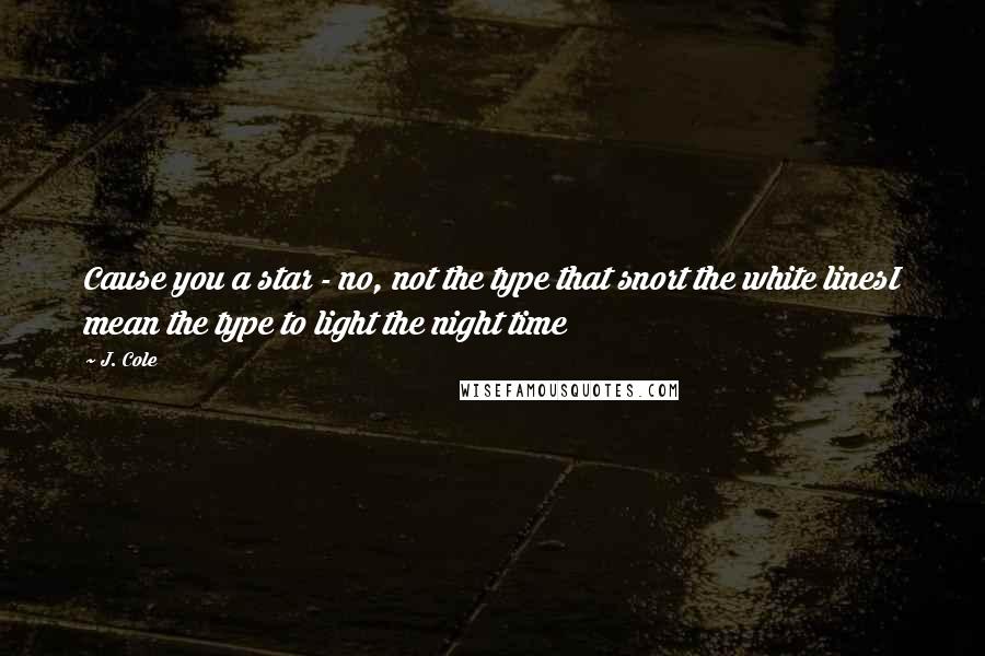 J. Cole quotes: Cause you a star - no, not the type that snort the white linesI mean the type to light the night time