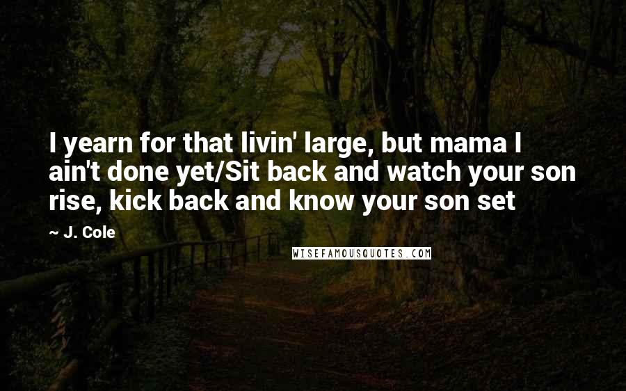 J. Cole quotes: I yearn for that livin' large, but mama I ain't done yet/Sit back and watch your son rise, kick back and know your son set