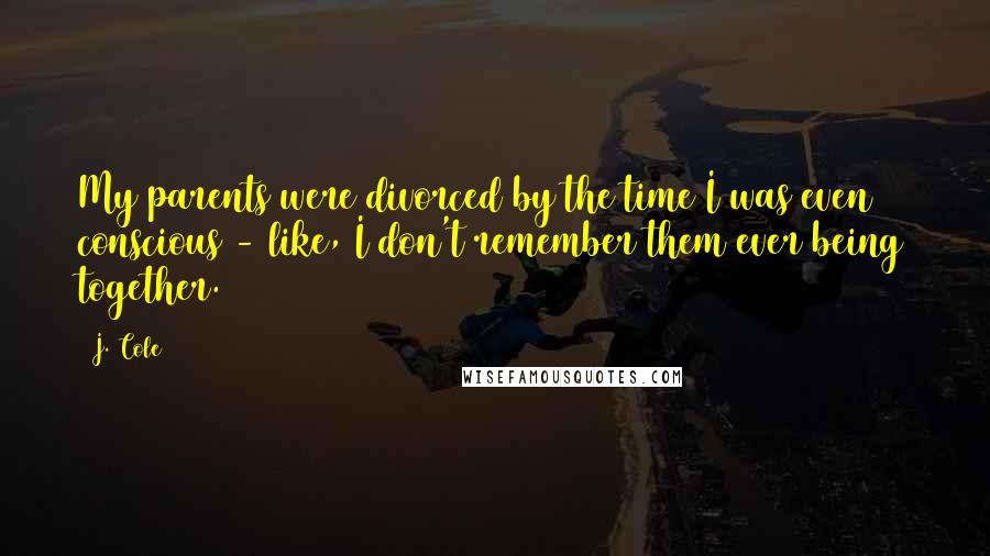 J. Cole quotes: My parents were divorced by the time I was even conscious - like, I don't remember them ever being together.