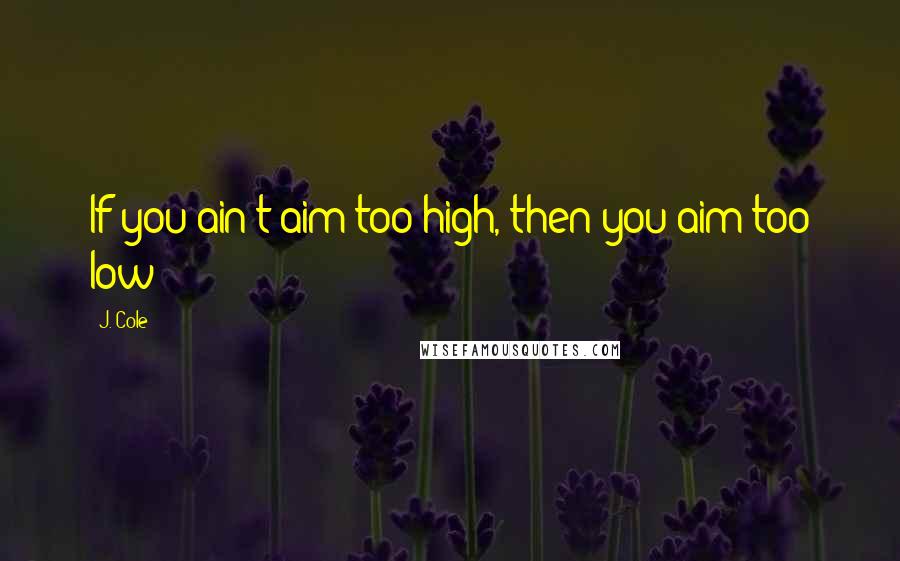 J. Cole quotes: If you ain't aim too high, then you aim too low!