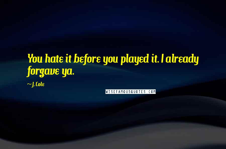 J. Cole quotes: You hate it before you played it. I already forgave ya.