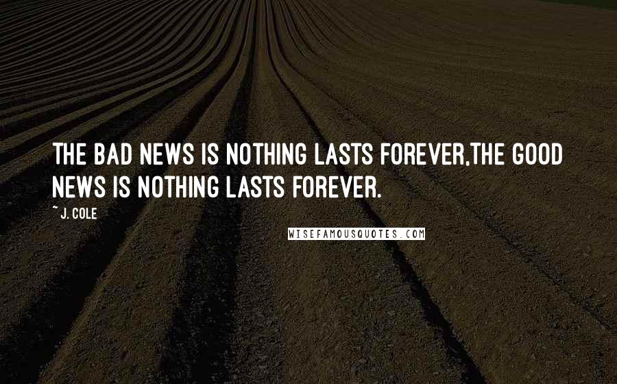 J. Cole quotes: The bad news is nothing lasts forever,The good news is nothing lasts forever.