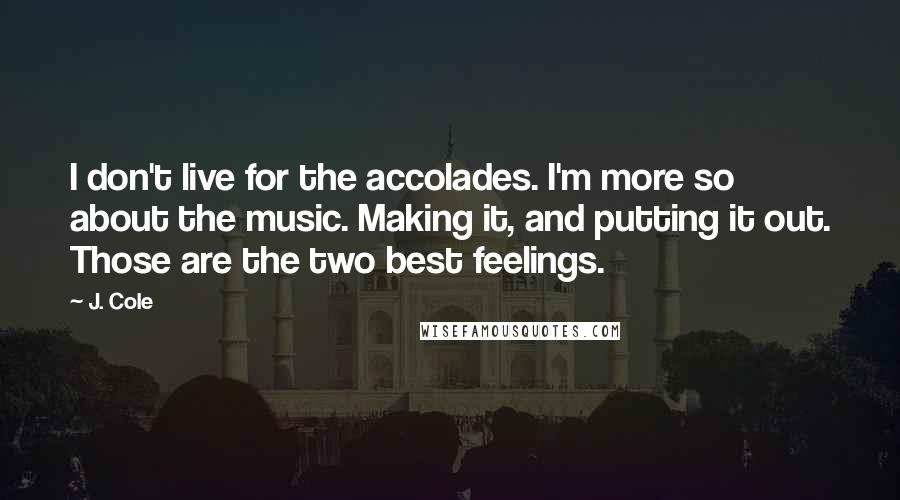 J. Cole quotes: I don't live for the accolades. I'm more so about the music. Making it, and putting it out. Those are the two best feelings.