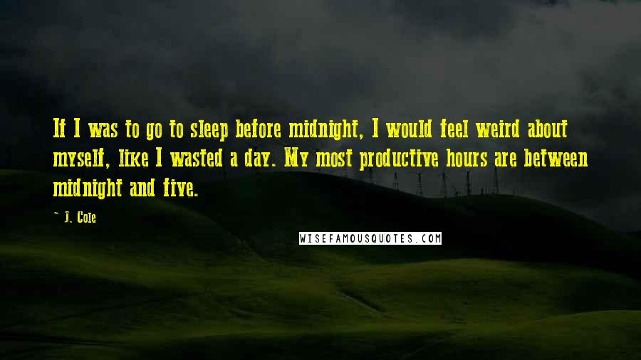 J. Cole quotes: If I was to go to sleep before midnight, I would feel weird about myself, like I wasted a day. My most productive hours are between midnight and five.