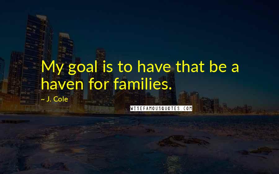 J. Cole quotes: My goal is to have that be a haven for families.