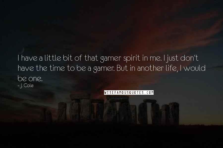 J. Cole quotes: I have a little bit of that gamer spirit in me. I just don't have the time to be a gamer. But in another life, I would be one.
